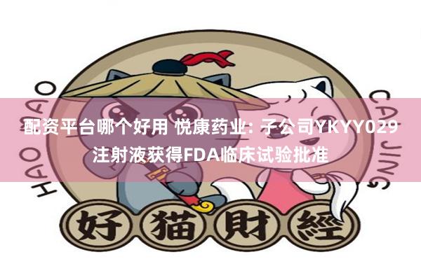 配资平台哪个好用 悦康药业: 子公司YKYY029注射液获得FDA临床试验批准