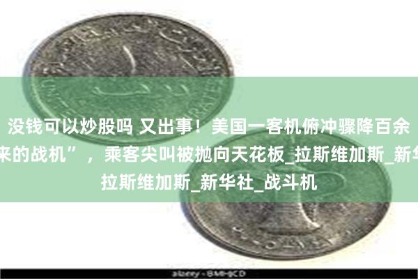 没钱可以炒股吗 又出事！美国一客机俯冲骤降百余米“避开飞来的战机” ，乘客尖叫被抛向天花板_拉斯维加斯_新华社_战斗机