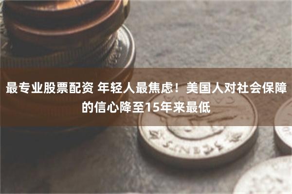 最专业股票配资 年轻人最焦虑！美国人对社会保障的信心降至15年来最低