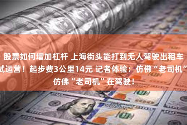 股票如何增加杠杆 上海街头能打到无人驾驶出租车了 今起试运营！起步费3公里14元 记者体验：仿佛“老司机”在驾驶！