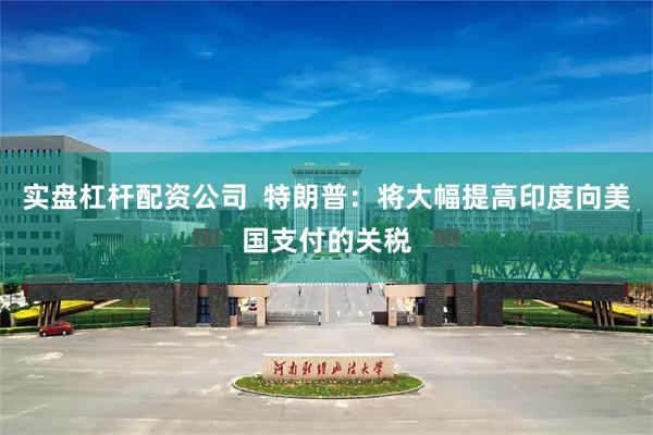 实盘杠杆配资公司  特朗普：将大幅提高印度向美国支付的关税