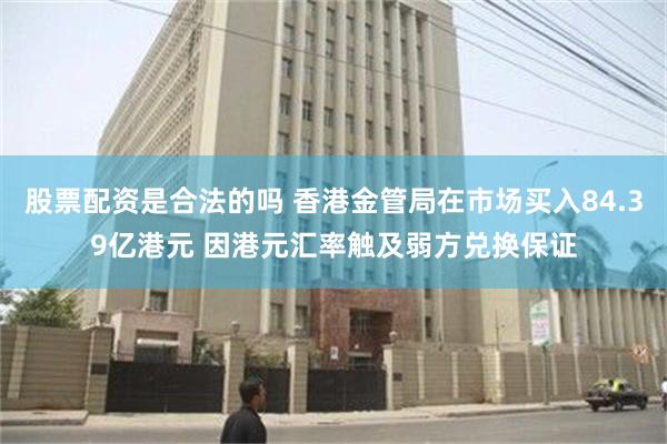 股票配资是合法的吗 香港金管局在市场买入84.39亿港元 因港元汇率触及弱方兑换保证