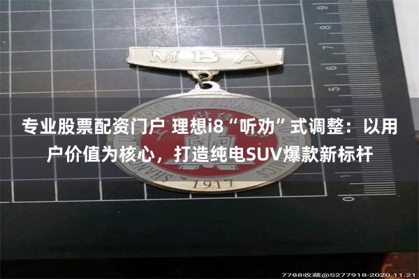 专业股票配资门户 理想i8“听劝”式调整：以用户价值为核心，打造纯电SUV爆款新标杆