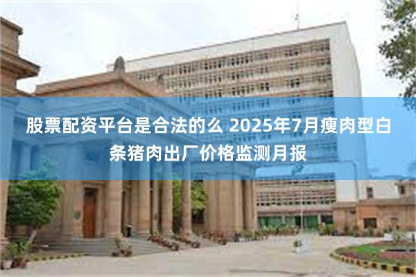 股票配资平台是合法的么 2025年7月瘦肉型白条猪肉出厂价格监测月报