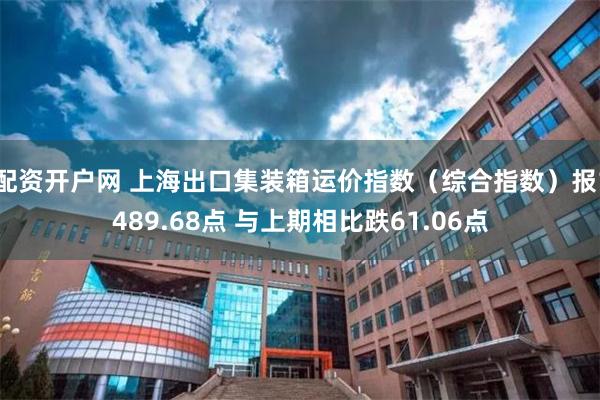 配资开户网 上海出口集装箱运价指数（综合指数）报1489.68点 与上期相比跌61.06点