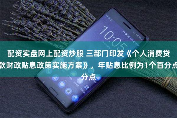 配资实盘网上配资炒股 三部门印发《个人消费贷款财政贴息政策实施方案》，年贴息比例为1个百分点