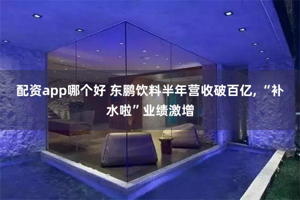 配资app哪个好 东鹏饮料半年营收破百亿, “补水啦”业绩激增