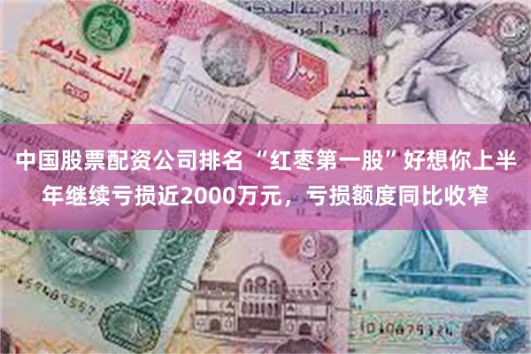 中国股票配资公司排名 “红枣第一股”好想你上半年继续亏损近2000万元，亏损额度同比收窄
