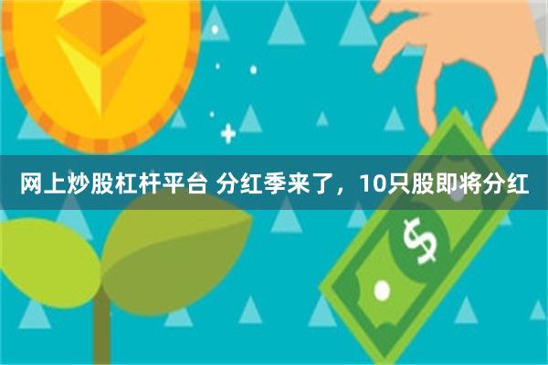 网上炒股杠杆平台 分红季来了，10只股即将分红
