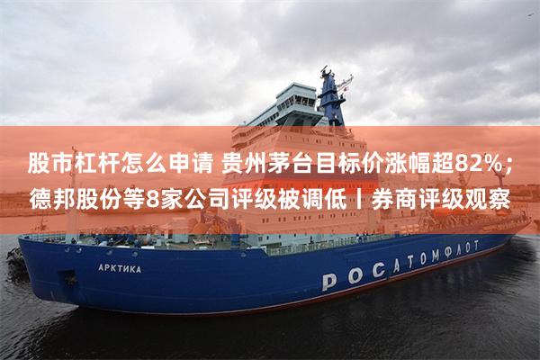 股市杠杆怎么申请 贵州茅台目标价涨幅超82%；德邦股份等8家公司评级被调低丨券商评级观察