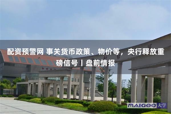 配资预警网 事关货币政策、物价等，央行释放重磅信号丨盘前情报