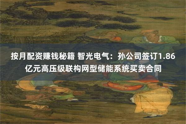 按月配资赚钱秘籍 智光电气：孙公司签订1.86亿元高压级联构网型储能系统买卖合同