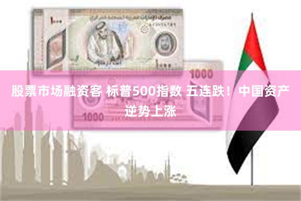 股票市场融资客 标普500指数 五连跌！中国资产逆势上涨