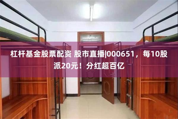 杠杆基金股票配资 股市直播|000651，每10股派20元！分红超百亿