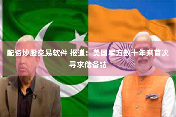 配资炒股交易软件 报道：美国军方数十年来首次寻求储备钴