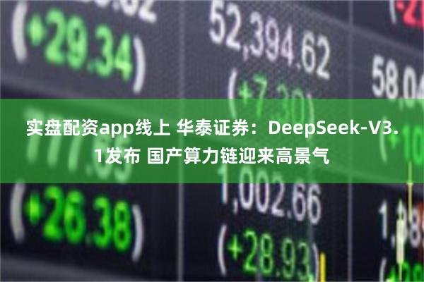 实盘配资app线上 华泰证券:DeepSeek-V3.1发布 国产算力链迎来高景气