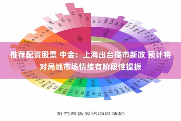 推荐配资股票 中金:上海出台楼市新政 预计将对局地市场情绪有阶段性提振