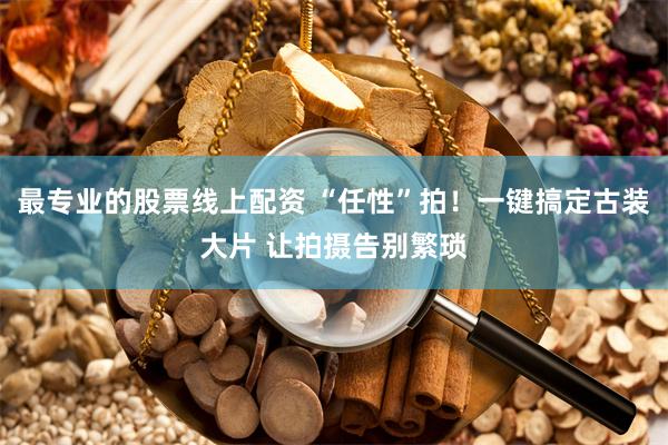 最专业的股票线上配资 “任性”拍！一键搞定古装大片 让拍摄告别繁琐