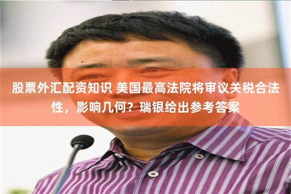 股票外汇配资知识 美国最高法院将审议关税合法性，影响几何？瑞银给出参考答案