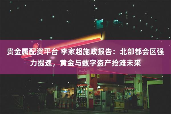 贵金属配资平台 李家超施政报告：北部都会区强力提速，黄金与数字资产抢滩未来