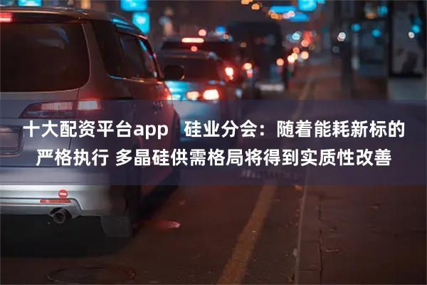 十大配资平台app   硅业分会：随着能耗新标的严格执行 多晶硅供需格局将得到实质性改善